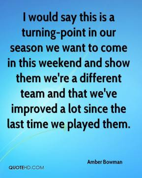 Amber Bowman - I would say this is a turning-point in our season we ...