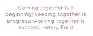 Coming together is a beginning; keeping together is progress; working ...