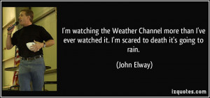 ... ever watched it. I'm scared to death it's going to rain. - John Elway