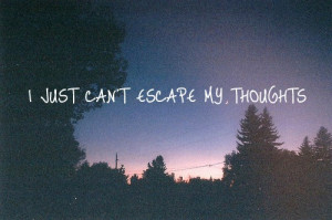 just can't escape my, thoughts.
