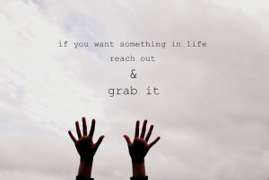 if you want something in life reach out & GRAB IT