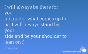 ... will always stand by your side and be your shoulder to lean on