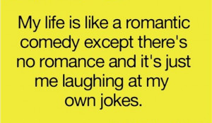 My life is like a romantic comedy except there’s no romance and ...