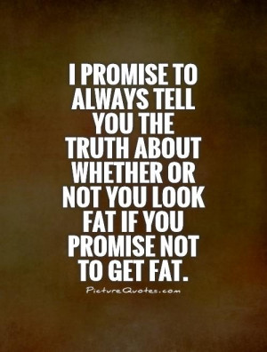 ... you the truth about whether or not you look fat if you promise not to