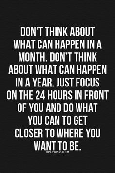Just focus on the 24 hours in front of you and do what you can to get ...
