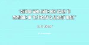 Anyone who limits her vision to memories of yesterday is already dead.