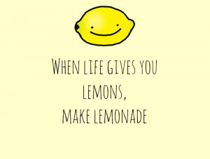 ... life gives you lemons make lemonade but we would rather say when life
