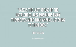 Jazz is the last refuge of the untalented. Jazz musicians enjoy ...