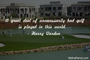 golf-A great deal of unnecessarily bad golf is played in this world.