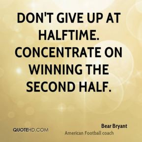 Don't give up at halftime. Concentrate on winning the second half.