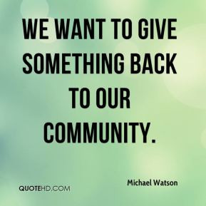 We want to give something back to our community. - Michael Watson