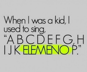 When I was a kid I used to sing A B C D E F G H I J K E L E M E N O P