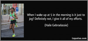 ... jog? Definitely not, I give it all of my efforts. - Haile Gebrselassie
