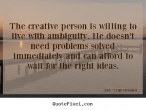 The creative person is willing to live with ambiguity. He doesn't need ...