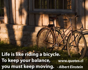 Life is like riding a bicycle. To keep your balance, you must keep ...
