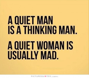 quiet man is a thinking man. A quiet woman is usually mad.