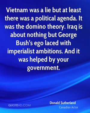 but at least there was a political agenda. It was the domino theory ...