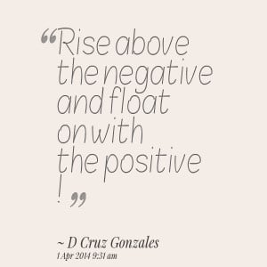 Quotes Picture rise above the negative and float on with the positive