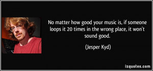 No matter how good your music is, if someone loops it 20 times in the ...