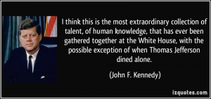 ... exception of when Thomas Jefferson dined alone. - John F. Kennedy