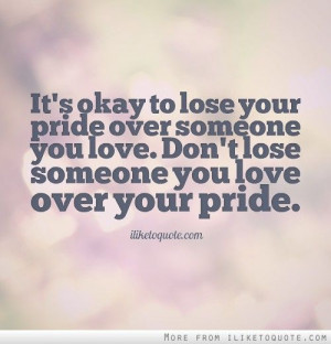It's okay to lose your pride over someone you love. Don't lose someone ...