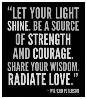 ... and courage. Share your wisdom. Radiate love.