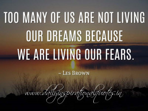 ... are not living our dreams because we are living our fears. ~ Les Brown