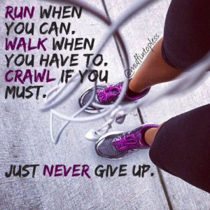 ... you can, walk when you have to, crawl if you must, just never give up
