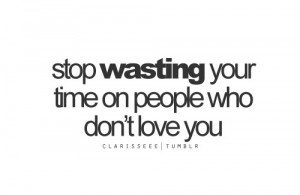 Stop wasting your time on people who don't love you.