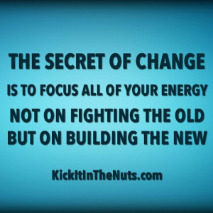 The secret of change is to focus all of your energy, not on fighting ...