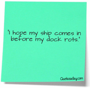Hope My Ship Comes In Before My Dock Rots” ~ Funny Quote