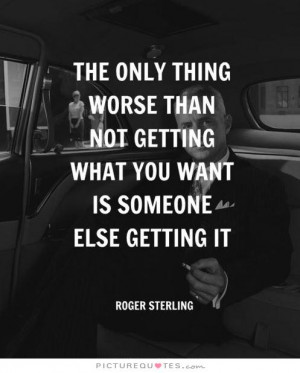 The only thing worse than not getting what you want is someone else ...
