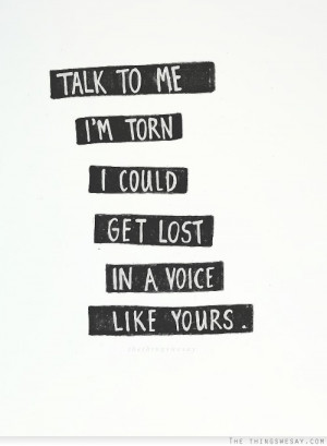 Talk to me I'm torn I could get lost in a voice like yours