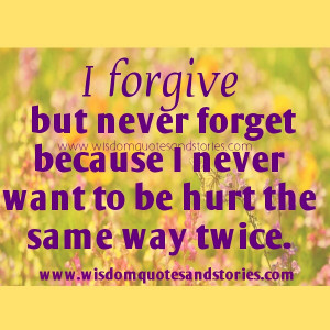 forgive but never forget because I never want to be hurt the same ...