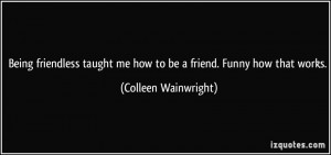 quote-being-friendless-taught-me-how-to-be-a-friend-funny-how-that ...