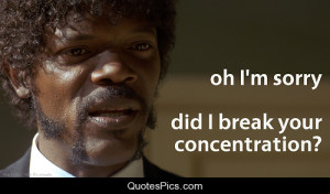 Oh I’m sorry… Did I break your concentration? – Pulp Fiction