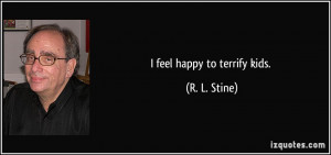feel happy to terrify kids. - R. L. Stine