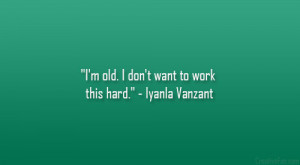 old. I don’t want to work this hard.” – Iyanla Vanzant