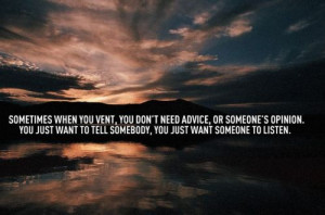 Sometimes when you vent, you don't need advice, or someone's opinion ...