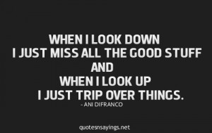 When i look down i just miss all the good stuff and when look up i ...