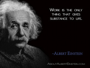 Work is the only thing that gives substance to life.”- Albert ...