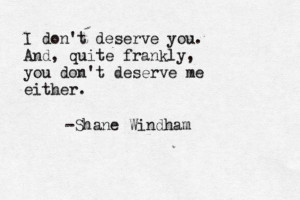 don't deserve you. And, quite frankly, you don't deserve me either ...