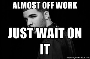 Drake quotes - Almost off work Just wait on it