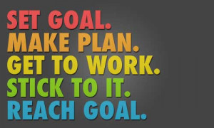 Set a goal, make a plan, get to work, stick to it, reach a goal