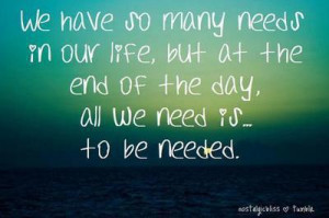 ... in our life but at the end of the day all we need is to be needed