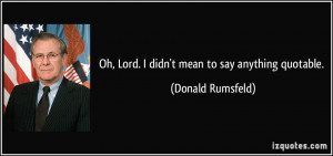 Oh, Lord. I didn't mean to say anything quotable. - Donald Rumsfeld
