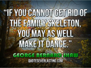 ... family skeleton, you may as well make it dance.'' — George Bernard