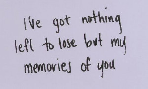 ve Got Nothing Left To Lose But My Memories of You ~ Love Quote