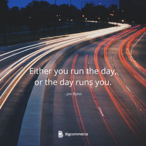 Jim Rohn: “Either you run the day, or the day runs you.”