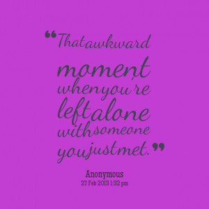 Quotes Picture: that awkward moment when youre left alone with someone ...